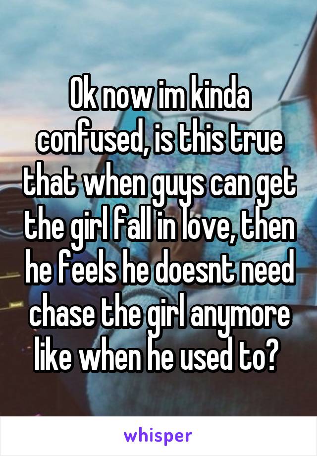 Ok now im kinda confused, is this true that when guys can get the girl fall in love, then he feels he doesnt need chase the girl anymore like when he used to? 