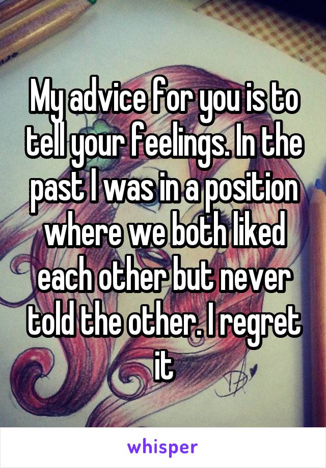 My advice for you is to tell your feelings. In the past I was in a position where we both liked each other but never told the other. I regret it