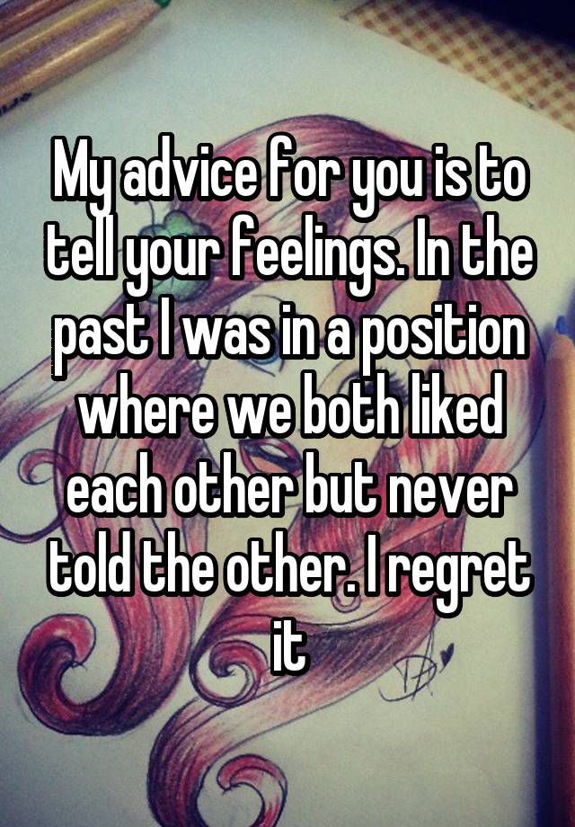 My advice for you is to tell your feelings. In the past I was in a position where we both liked each other but never told the other. I regret it