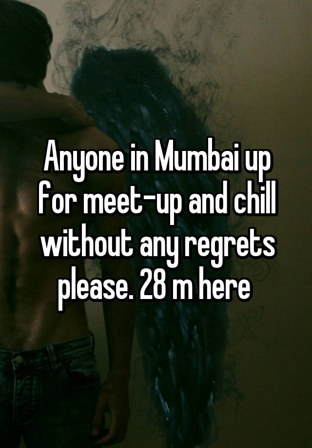 Anyone in Mumbai up for meet-up and chill without any regrets please. 28 m here 