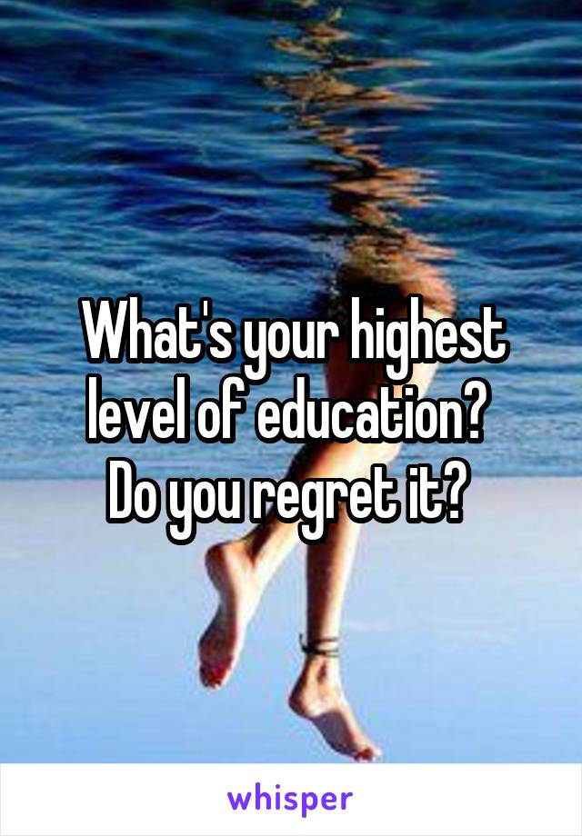 What's your highest level of education? 
Do you regret it? 