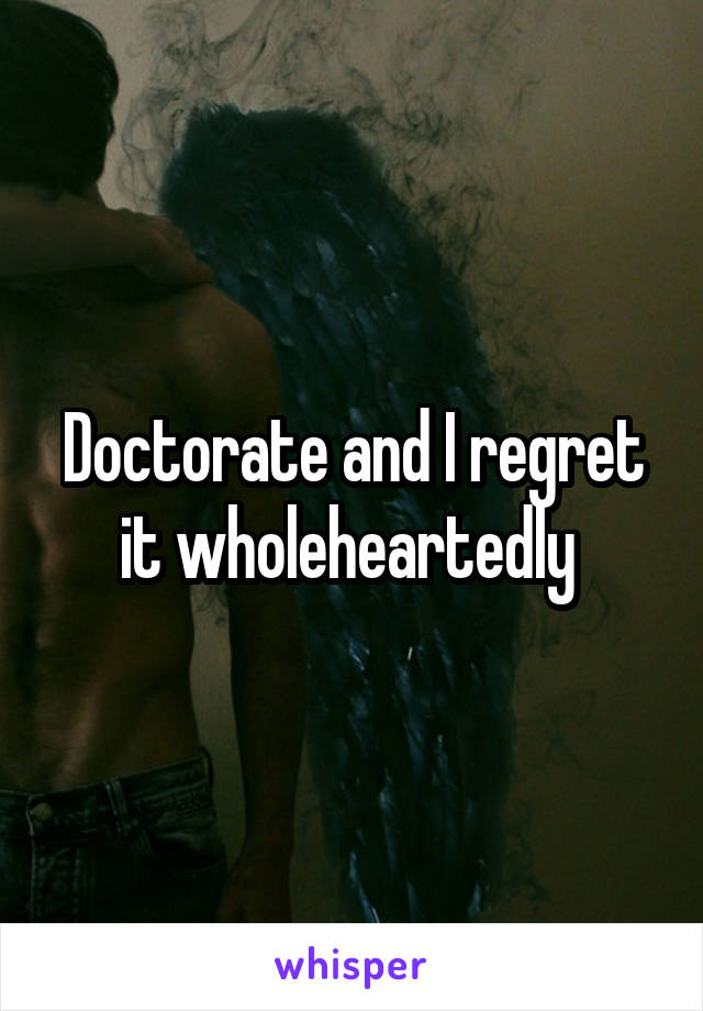 Doctorate and I regret it wholeheartedly 