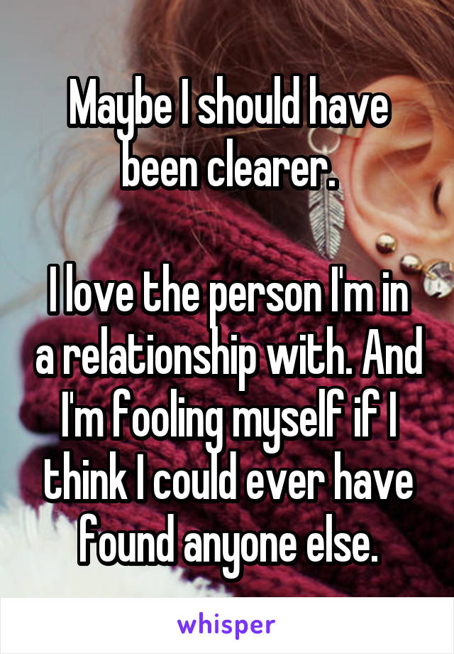 Maybe I should have been clearer.

I love the person I'm in a relationship with. And I'm fooling myself if I think I could ever have found anyone else.