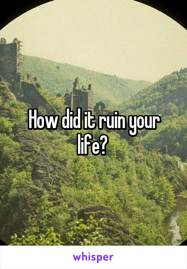 How did it ruin your life? 