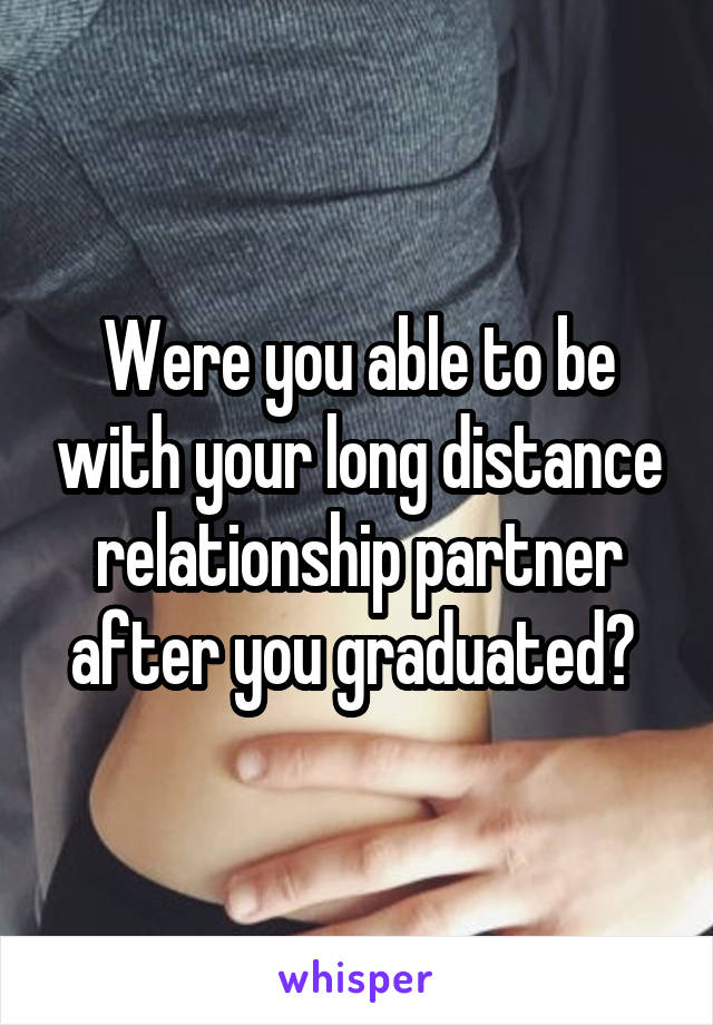 Were you able to be with your long distance relationship partner after you graduated? 