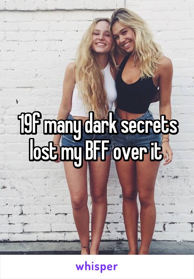 19f many dark secrets lost my BFF over it 