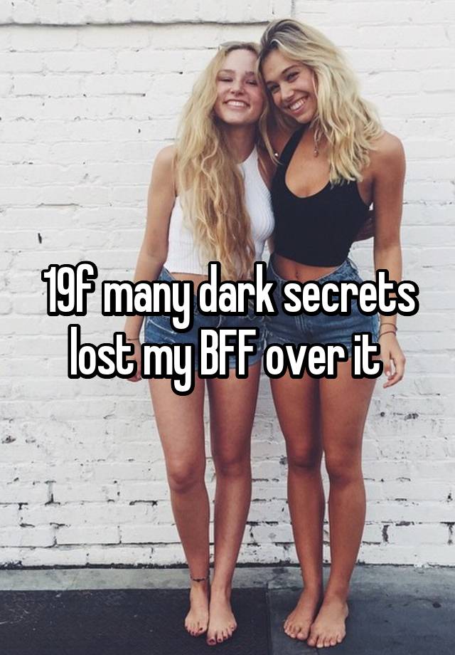 19f many dark secrets lost my BFF over it 