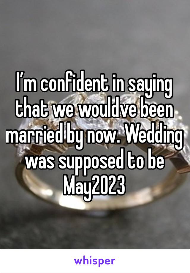 I’m confident in saying that we wouldve been married by now. Wedding was supposed to be May2023