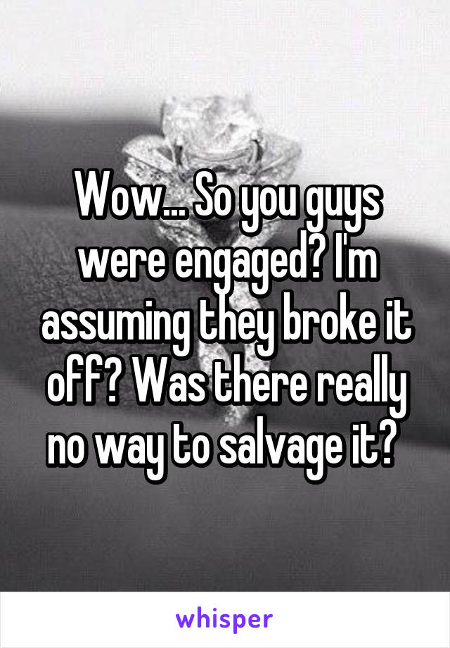 Wow... So you guys were engaged? I'm assuming they broke it off? Was there really no way to salvage it? 