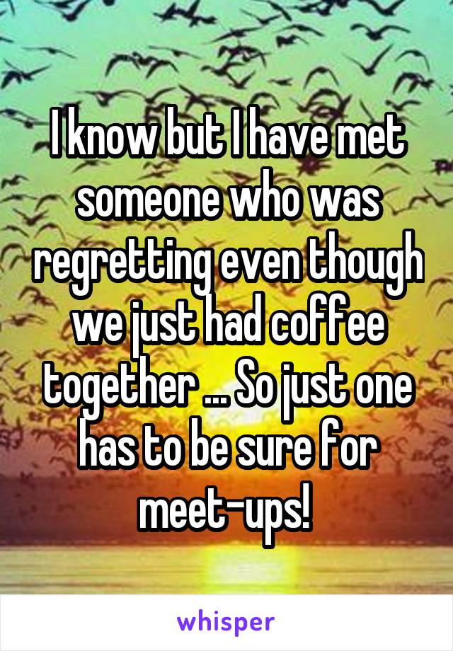 I know but I have met someone who was regretting even though we just had coffee together ... So just one has to be sure for meet-ups! 