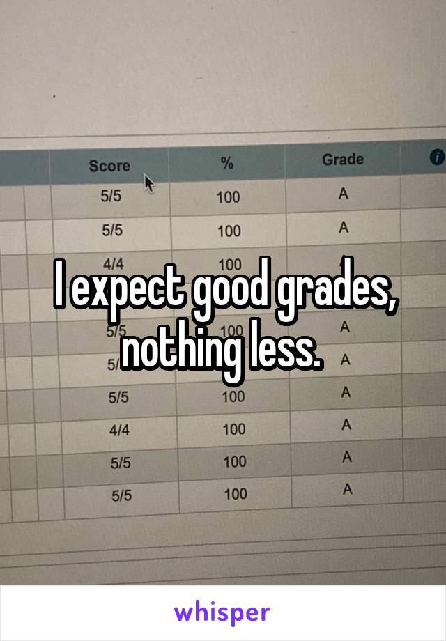 I expect good grades, nothing less. 