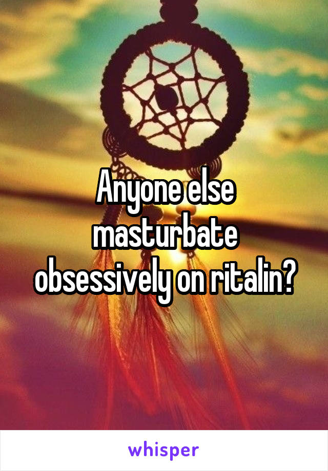 Anyone else masturbate obsessively on ritalin?