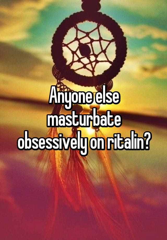 Anyone else masturbate obsessively on ritalin?