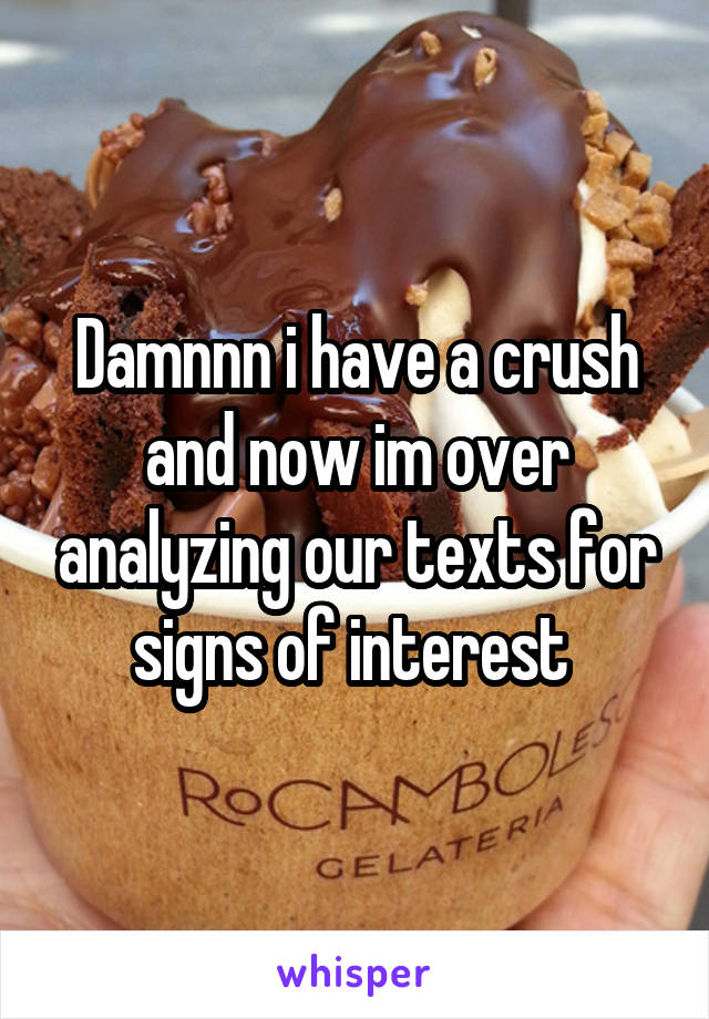 Damnnn i have a crush and now im over analyzing our texts for signs of interest 