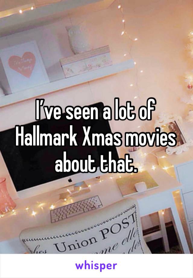 I’ve seen a lot of Hallmark Xmas movies about that. 