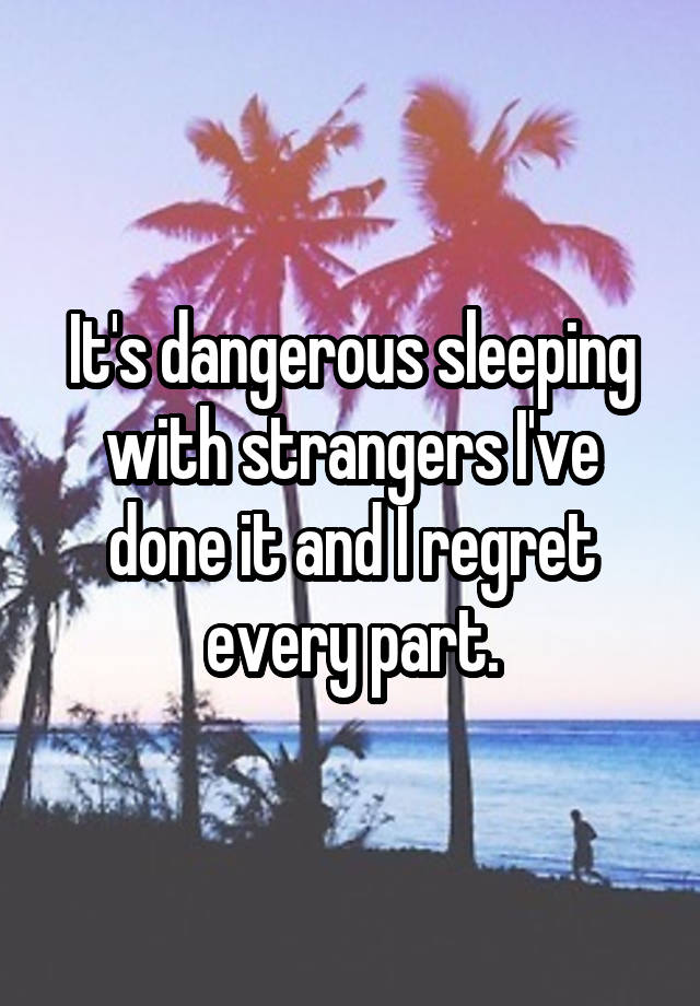 It's dangerous sleeping with strangers I've done it and I regret every part.