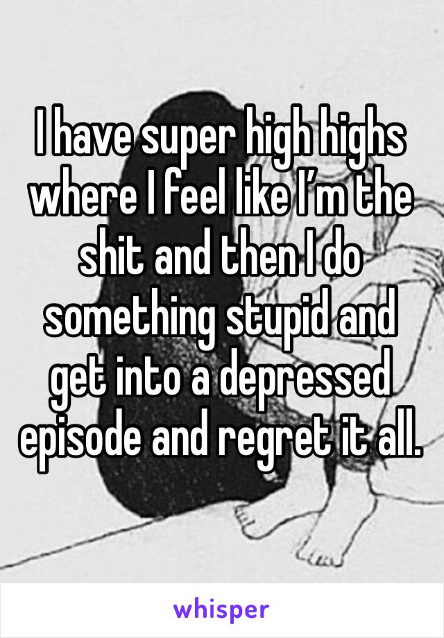 I have super high highs where I feel like I’m the shit and then I do something stupid and get into a depressed episode and regret it all. 