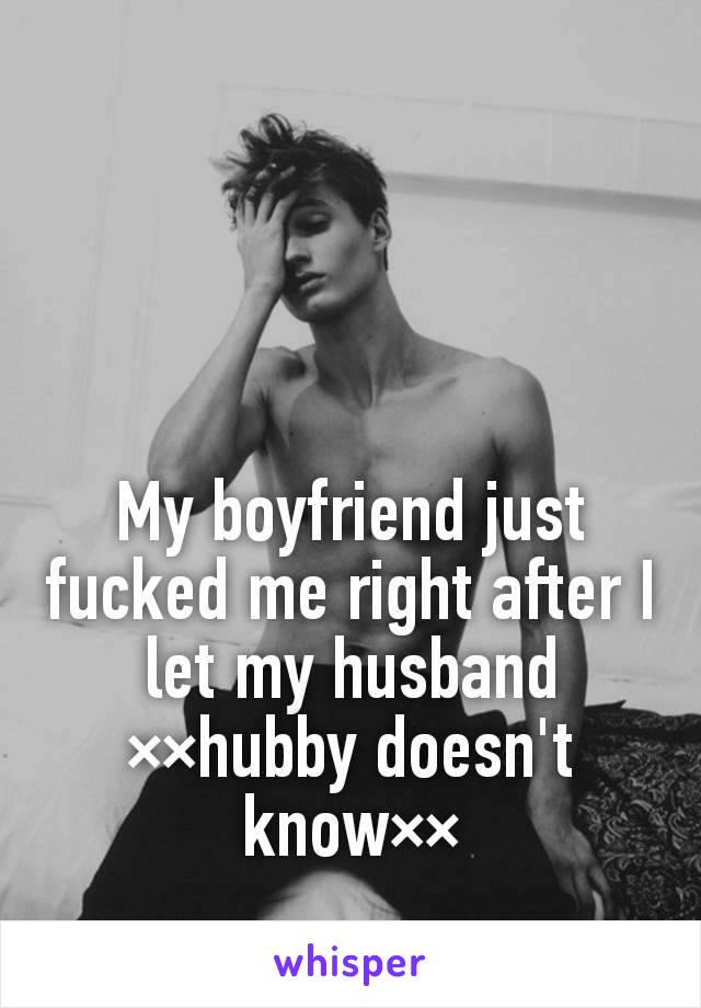 My boyfriend just fucked me right after I let my husband ××hubby doesn't know××