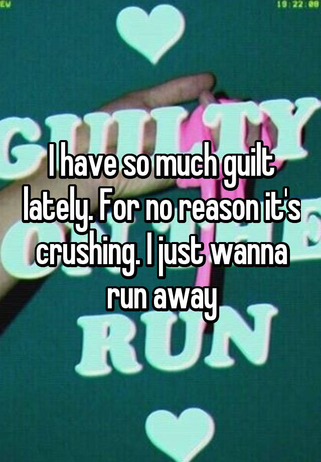 I have so much guilt lately. For no reason it's crushing. I just wanna run away