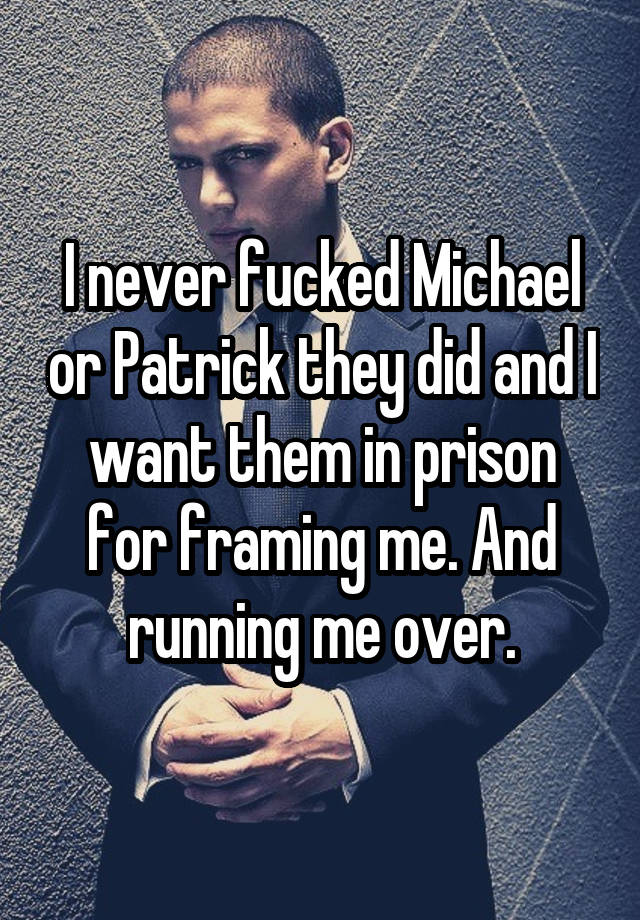 I never fucked Michael or Patrick they did and I want them in prison for framing me. And running me over.