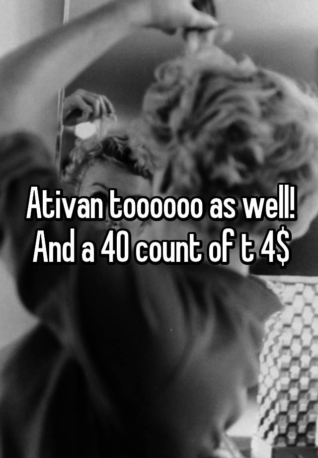 Ativan toooooo as well! And a 40 count of t 4$