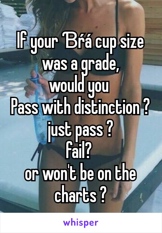 If your Ɓŕá cup size was a grade,
would you 
Pass with distinction ?
just pass ?
fail? 
or won't be on the charts ?