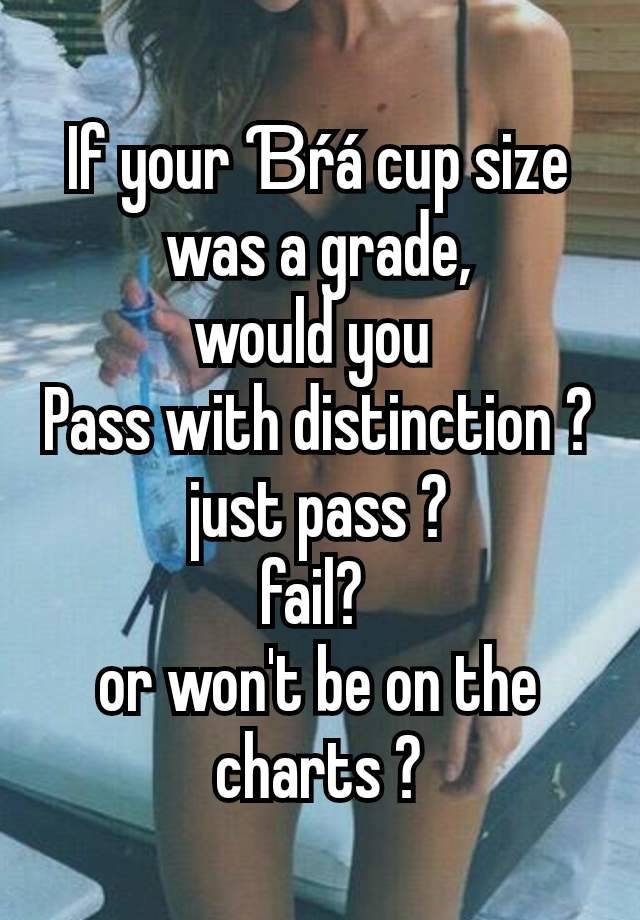 If your Ɓŕá cup size was a grade,
would you 
Pass with distinction ?
just pass ?
fail? 
or won't be on the charts ?