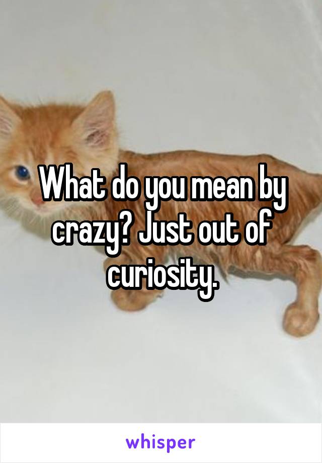 What do you mean by crazy? Just out of curiosity.