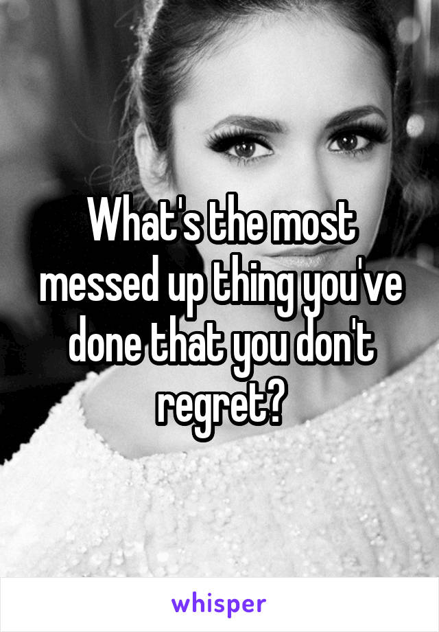 What's the most messed up thing you've done that you don't regret?