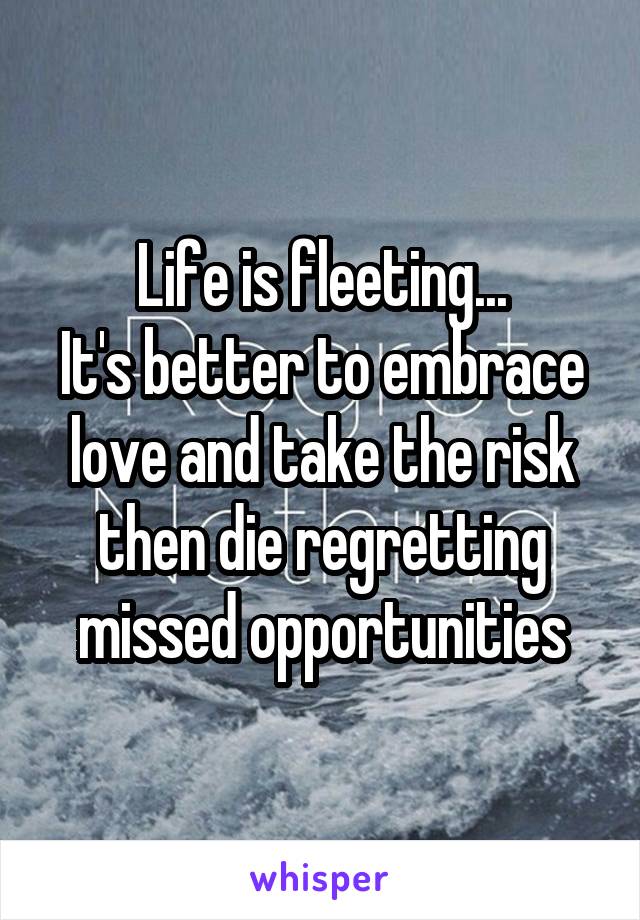 Life is fleeting...
It's better to embrace love and take the risk then die regretting missed opportunities