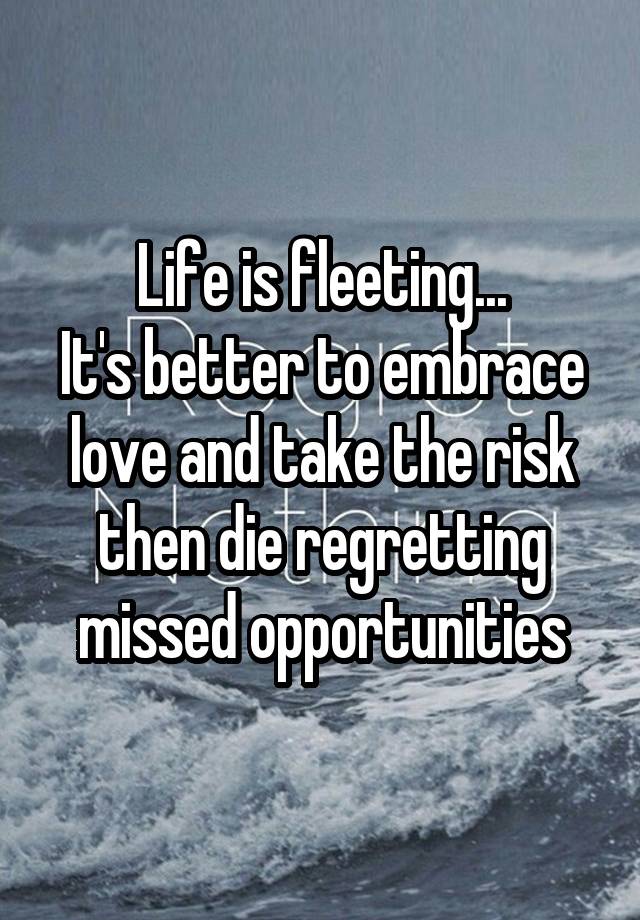 Life is fleeting...
It's better to embrace love and take the risk then die regretting missed opportunities