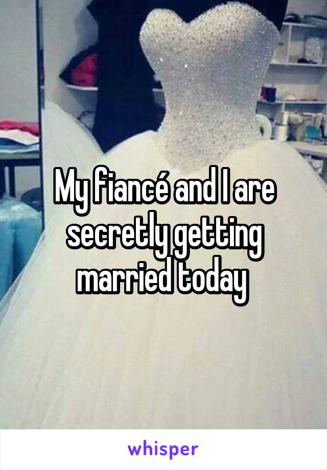 My fiancé and I are secretly getting married today 