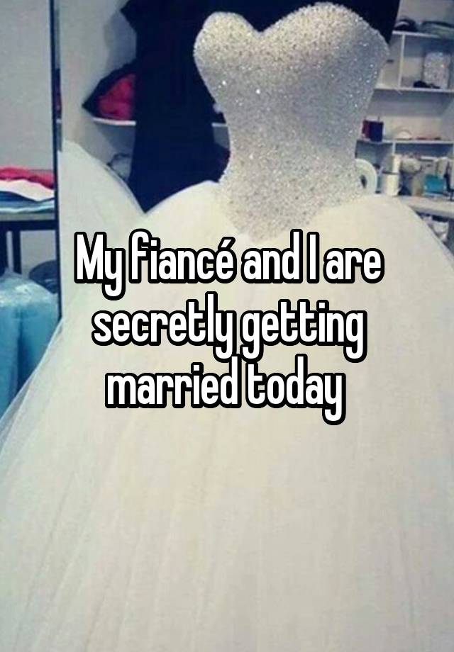 My fiancé and I are secretly getting married today 