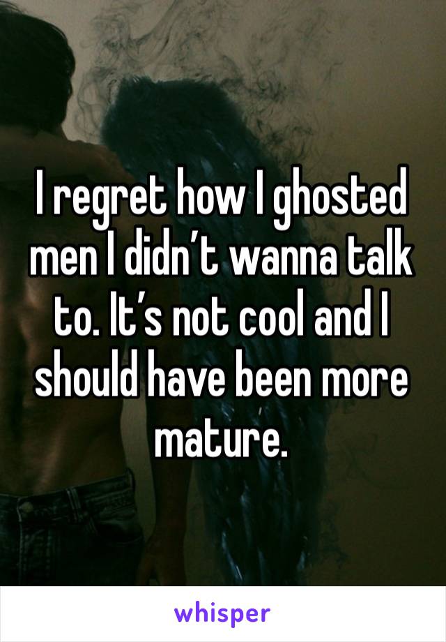 I regret how I ghosted men I didn’t wanna talk to. It’s not cool and I should have been more mature.