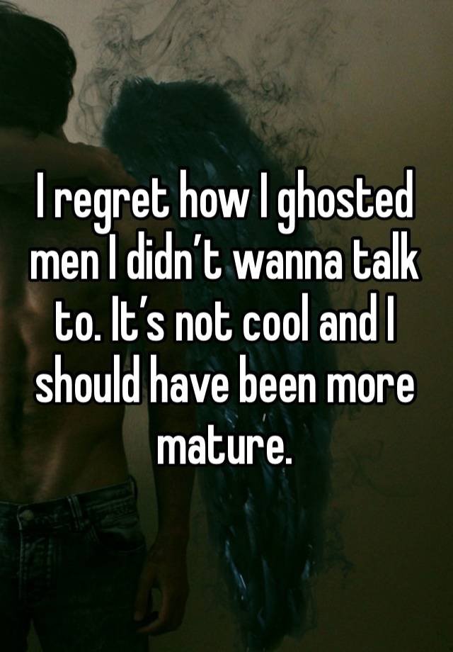 I regret how I ghosted men I didn’t wanna talk to. It’s not cool and I should have been more mature.