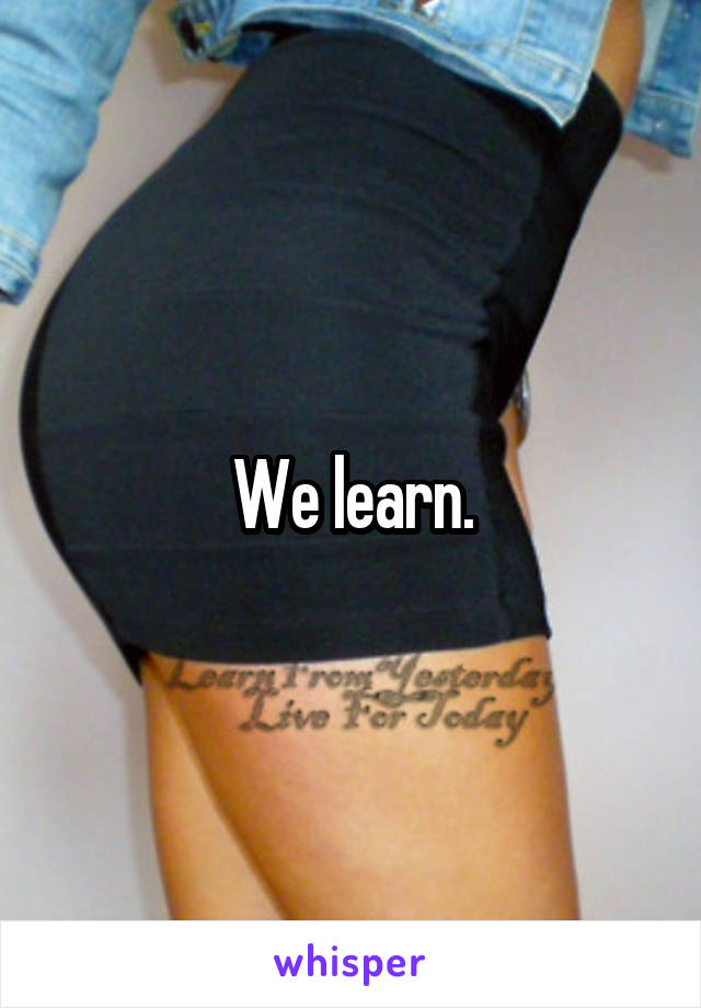 We learn.