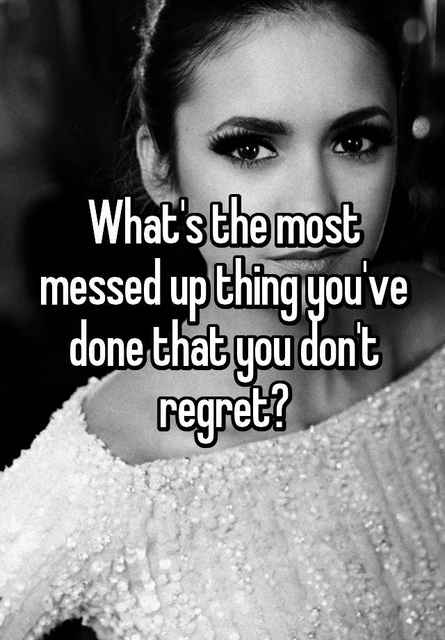 What's the most messed up thing you've done that you don't regret?