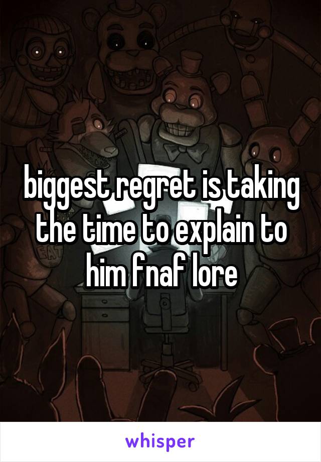 biggest regret is taking the time to explain to him fnaf lore