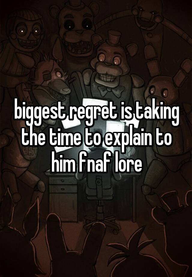 biggest regret is taking the time to explain to him fnaf lore