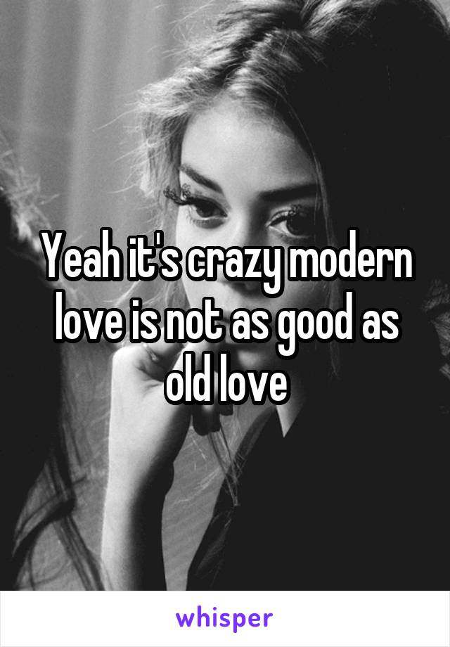 Yeah it's crazy modern love is not as good as old love