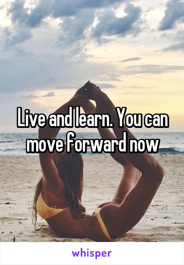 Live and learn. You can move forward now