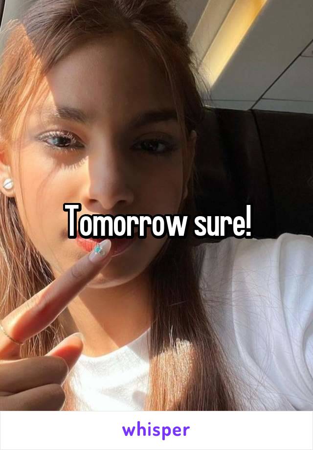 Tomorrow sure!