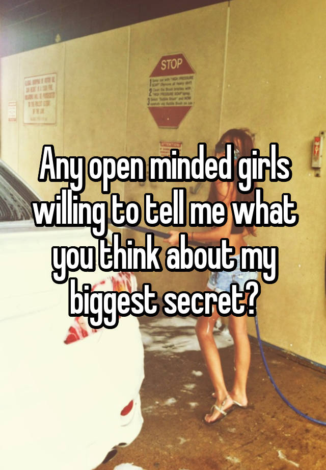 Any open minded girls willing to tell me what you think about my biggest secret?