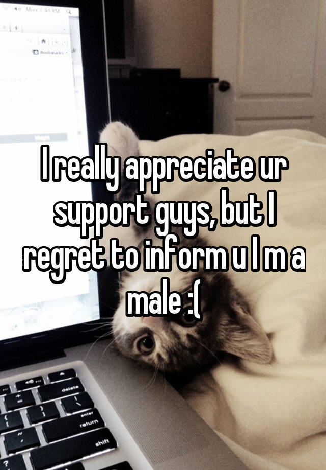 I really appreciate ur support guys, but I regret to inform u I m a male :(