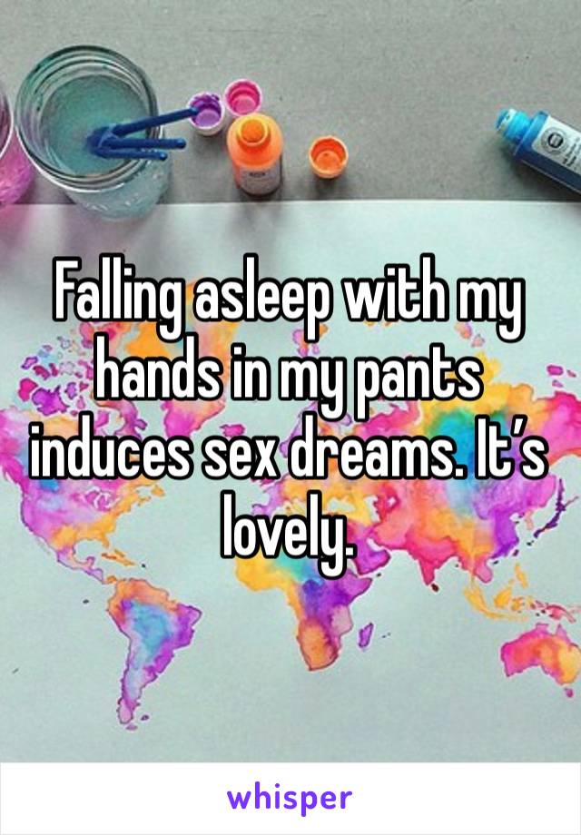 Falling asleep with my hands in my pants induces sex dreams. It’s lovely. 