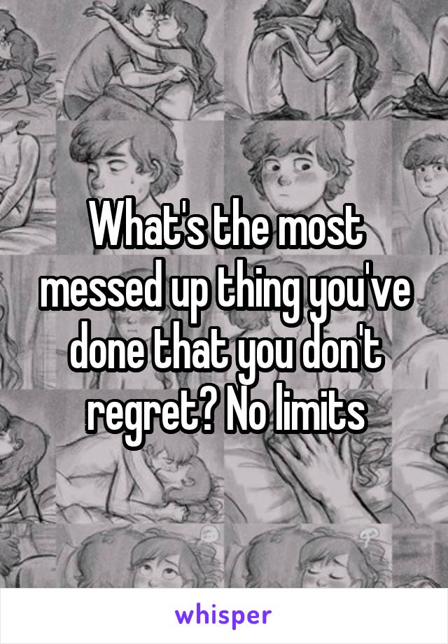 What's the most messed up thing you've done that you don't regret? No limits