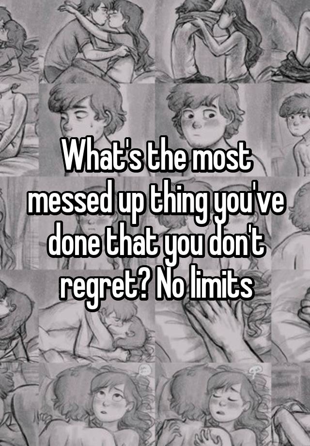 What's the most messed up thing you've done that you don't regret? No limits