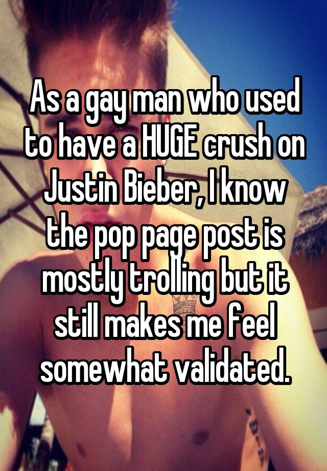 As a gay man who used to have a HUGE crush on Justin Bieber, I know the pop page post is mostly trolling but it still makes me feel somewhat validated.