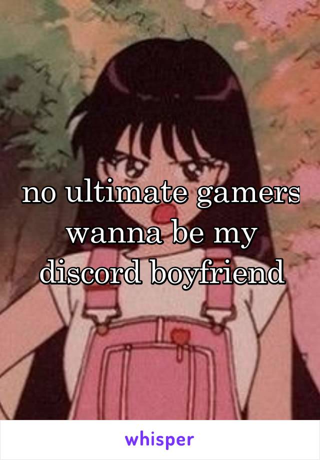 no ultimate gamers wanna be my discord boyfriend