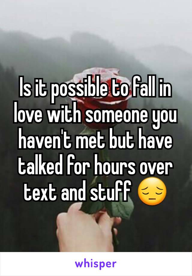 Is it possible to fall in love with someone you haven't met but have talked for hours over text and stuff 😔